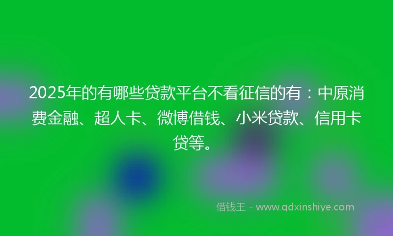 2025年的有哪些贷款平台不看征信的有：中原消费金融、超人卡、微博借钱、小米贷款、信用卡贷等。