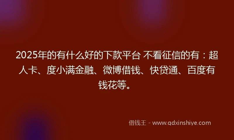 2025年的有什么好的下款平台 不看征信的有：超人卡、度小满金融、微博借钱、快贷通、百度有钱花等。