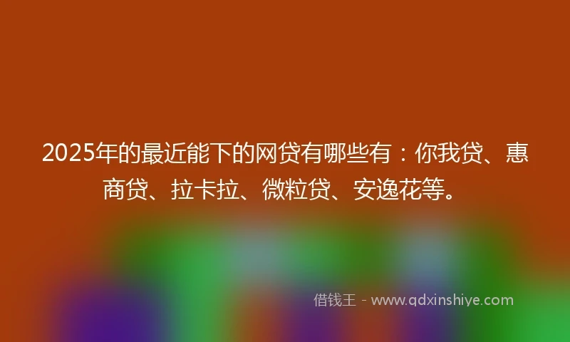 2025年的最近能下的网贷有哪些有:你我贷、惠商贷、拉卡拉、微粒贷、安逸花等。