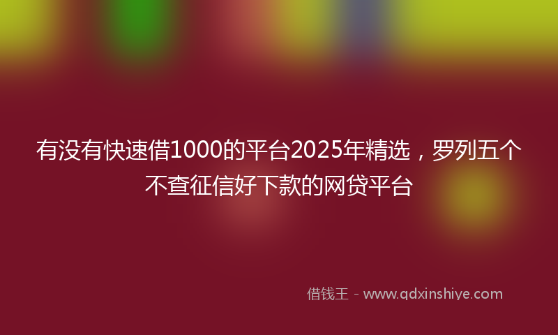 有没有快速借1000的平台2025年精选，罗列五个不查征信好下款的网贷平台
