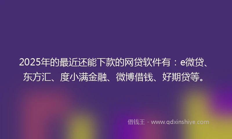 2025年的最近还能下款的网贷软件有：e微贷、东方汇、度小满金融、微博借钱、好期贷等。