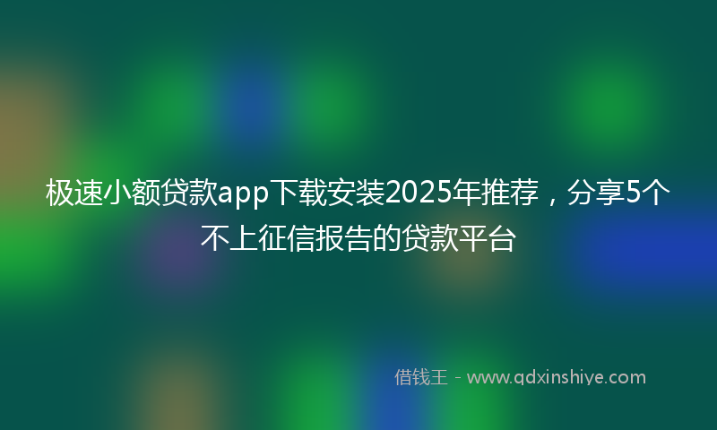 极速小额贷款app下载安装2025年推荐，分享5个不上征信报告的贷款平台