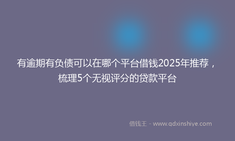 有逾期有负债可以在哪个平台借钱2025年推荐，梳理5个无视评分的贷款平台