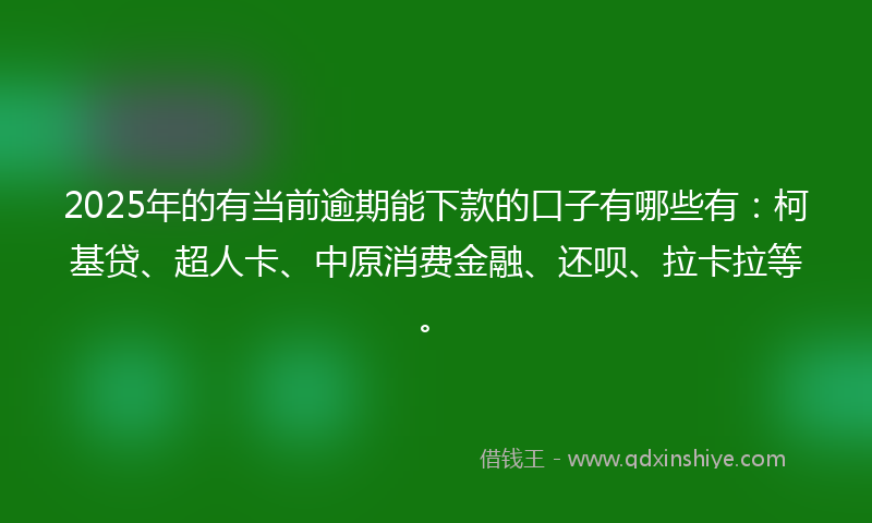 2025年的有当前逾期能下款的口子有哪些有：柯基贷、超人卡、中原消费金融、还呗、拉卡拉等。