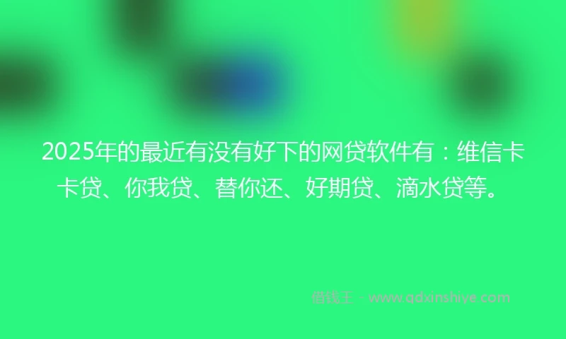 2025年的最近有没有好下的网贷软件有:维信卡卡贷、你我贷、替你还、好期贷、滴水贷等。