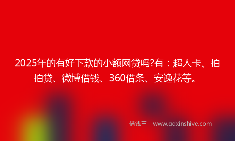 2025年的有好下款的小额网贷吗?有：超人卡、拍拍贷、微博借钱、360借条、安逸花等。
