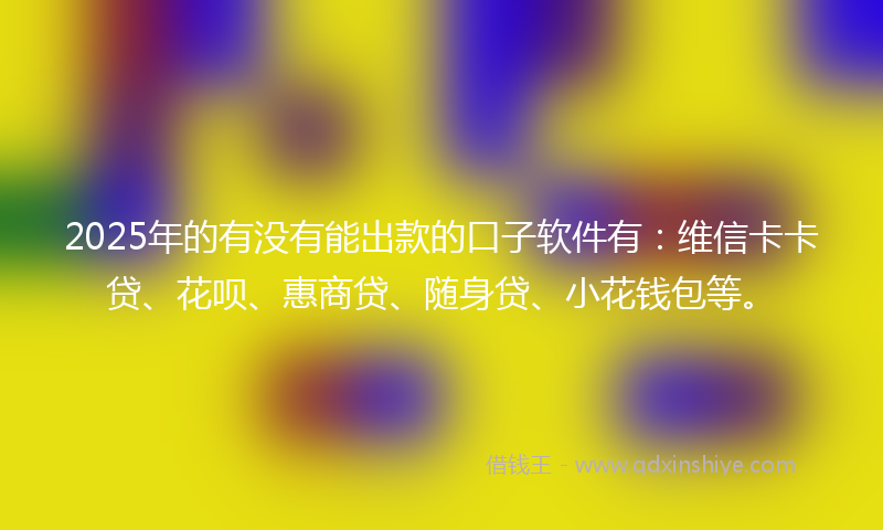 2025年的有没有能出款的口子软件有：维信卡卡贷、花呗、惠商贷、随身贷、小花钱包等。