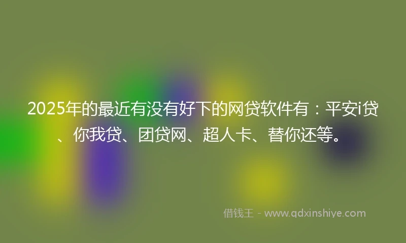 2025年的最近有没有好下的网贷软件有：平安i贷、你我贷、团贷网、超人卡、替你还等。