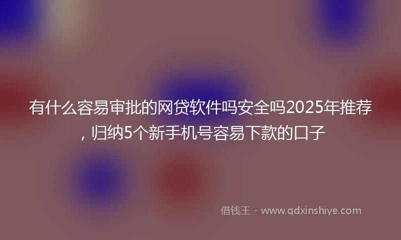 有什么容易审批的网贷软件吗安全吗2025年推荐,归纳5个新手机号容易下款的口子