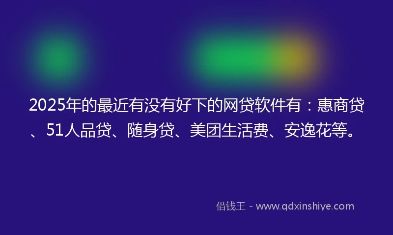 2025年的最近有没有好下的网贷软件有:惠商贷、51人品贷、随身贷、美团生活费、安逸花等。