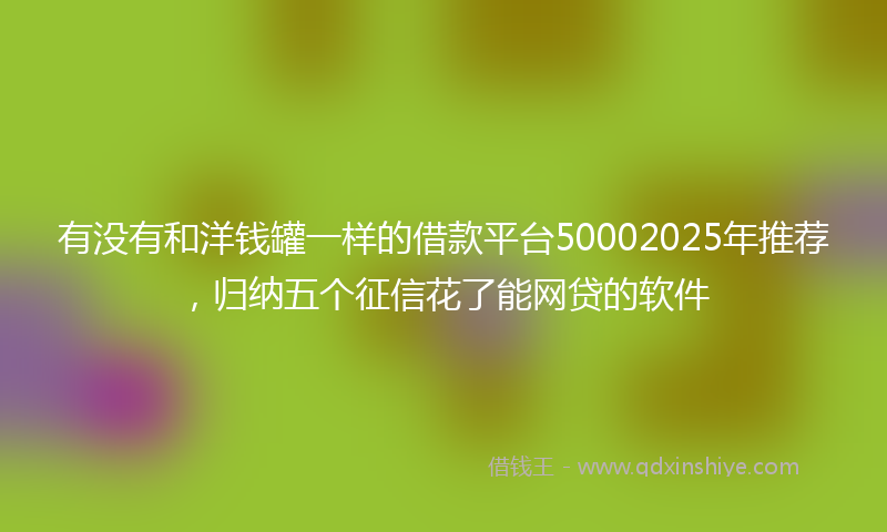 有没有和洋钱罐一样的借款平台50002025年推荐，归纳五个征信花了能网贷的软件