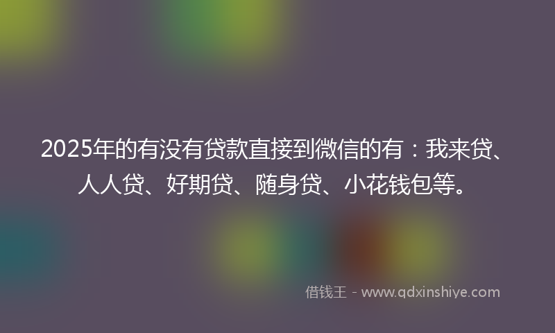 2025年的有没有贷款直接到微信的有：我来贷、人人贷、好期贷、随身贷、小花钱包等。