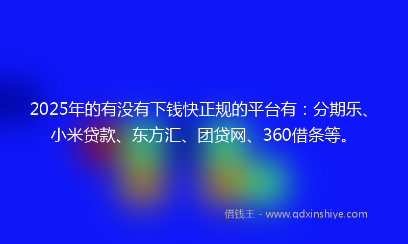 2025年的有没有下钱快正规的平台有：分期乐、小米贷款、东方汇、团贷网、360借条等。