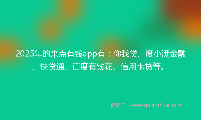 2025年的来点有钱app有：你我贷、度小满金融、快贷通、百度有钱花、信用卡贷等。