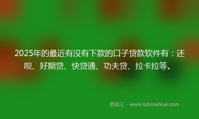 2025年的最近有没有下款的口子贷款软件有:还呗、好期贷、快贷通、功夫贷、拉卡拉等。