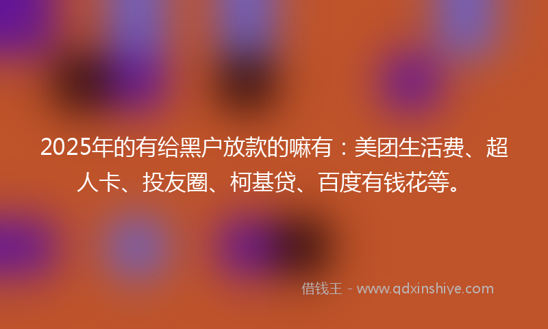 2025年的有给黑户放款的嘛有：美团生活费、超人卡、投友圈、柯基贷、百度有钱花等。