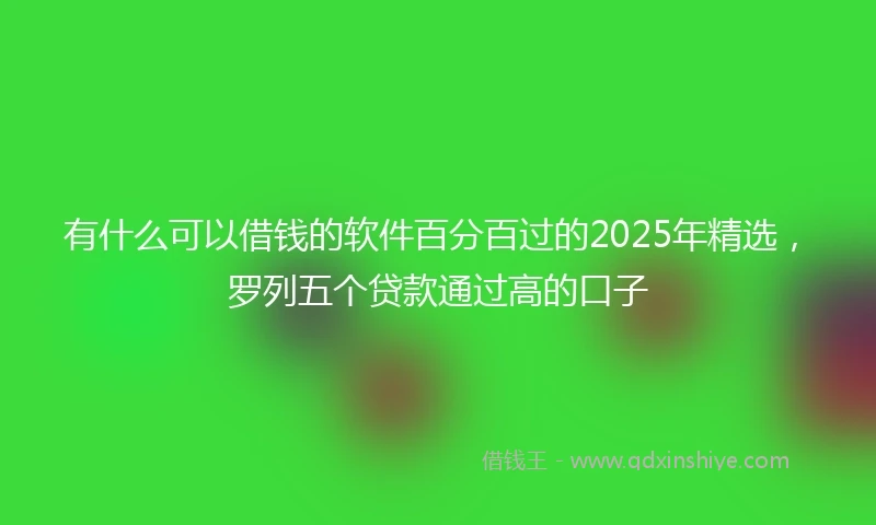 有什么可以借钱的软件百分百过的2025年精选，罗列五个贷款通过高的口子