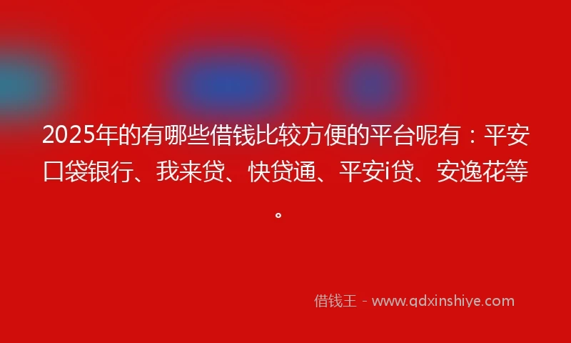 2025年的有哪些借钱比较方便的平台呢有：平安口袋银行、我来贷、快贷通、平安i贷、安逸花等。