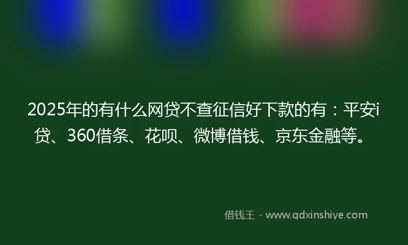 2025年的有什么网贷不查征信好下款的有：平安i贷、360借条、花呗、微博借钱、京东金融等。