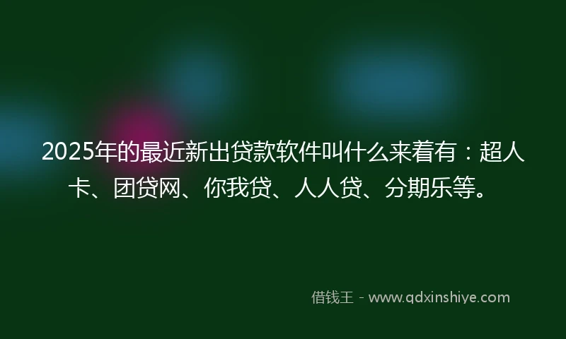 2025年的最近新出贷款软件叫什么来着有：超人卡、团贷网、你我贷、人人贷、分期乐等。