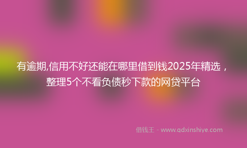 有逾期,信用不好还能在哪里借到钱2025年精选，整理5个不看负债秒下款的网贷平台