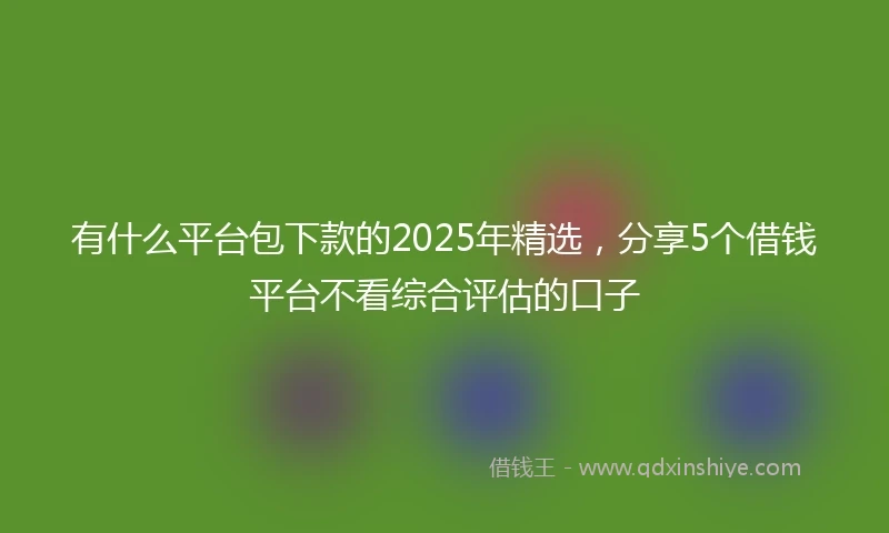 有什么平台包下款的2025年精选，分享5个借钱平台不看综合评估的口子