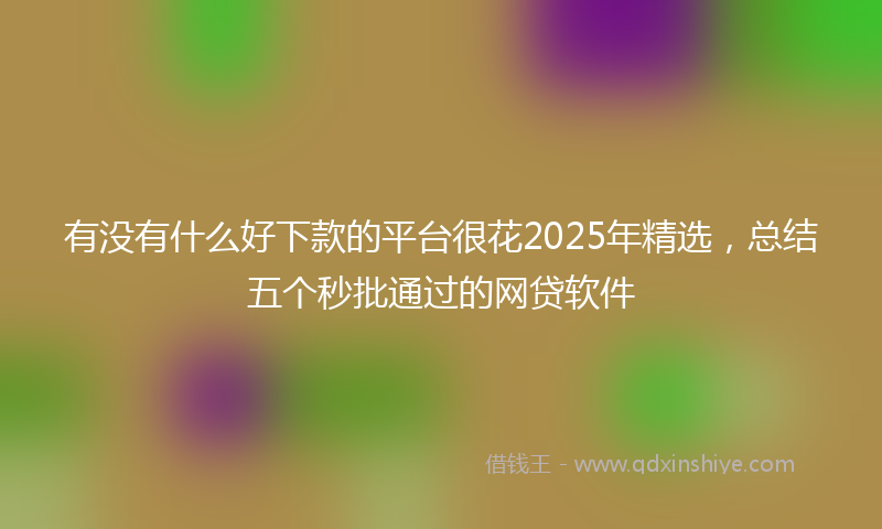 有没有什么好下款的平台很花2025年精选，总结五个秒批通过的网贷软件