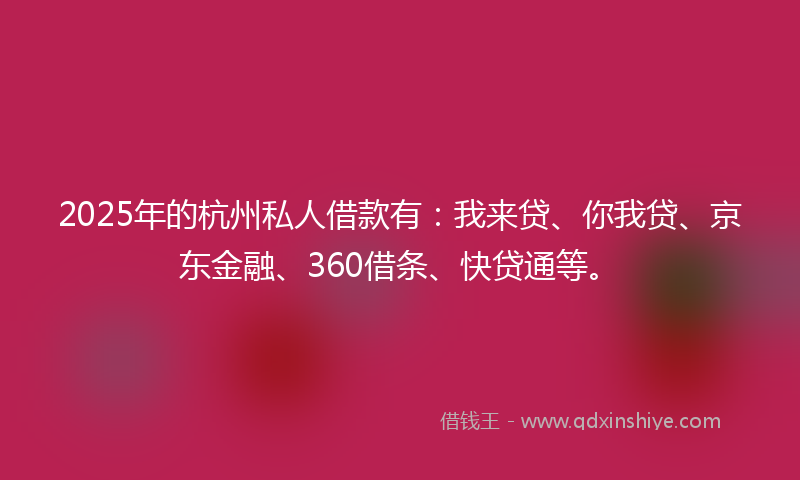 2025年的杭州私人借款有：我来贷、你我贷、京东金融、360借条、快贷通等。