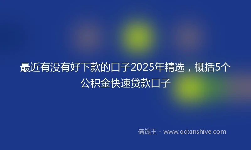 最近有没有好下款的口子2025年精选，概括5个公积金快速贷款口子