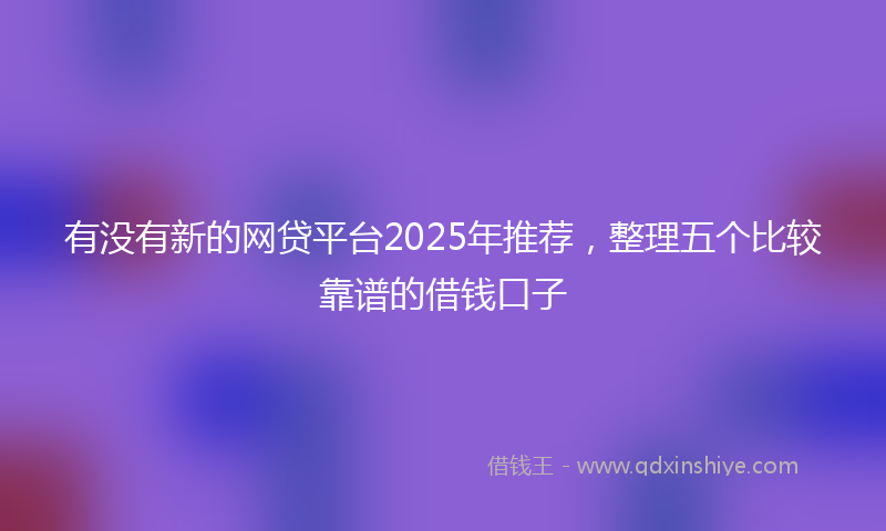 有没有新的网贷平台2025年推荐，整理五个比较靠谱的借钱口子