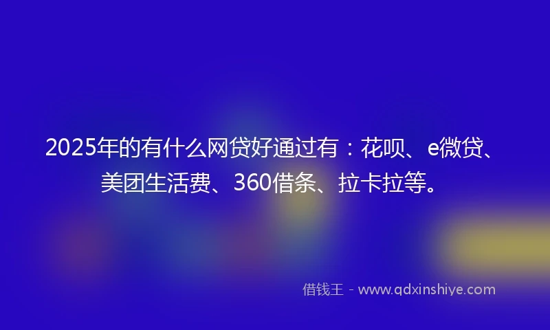 2025年的有什么网贷好通过有：花呗、e微贷、美团生活费、360借条、拉卡拉等。