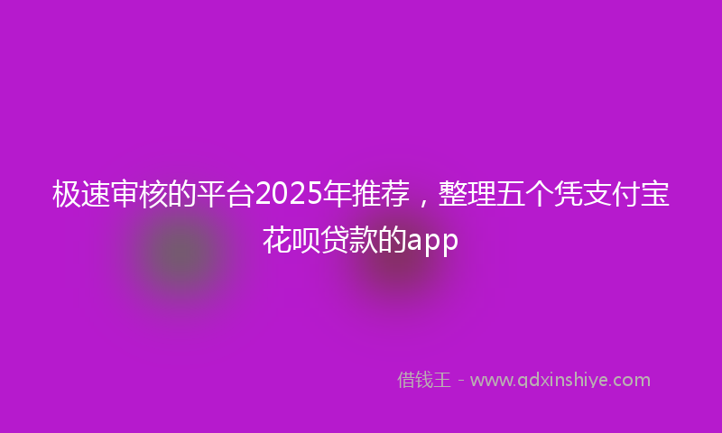 极速审核的平台2025年推荐，整理五个凭支付宝花呗贷款的app