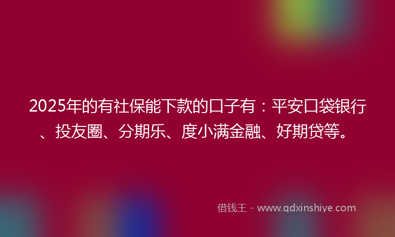 2025年的有社保能下款的口子有：平安口袋银行、投友圈、分期乐、度小满金融、好期贷等。
