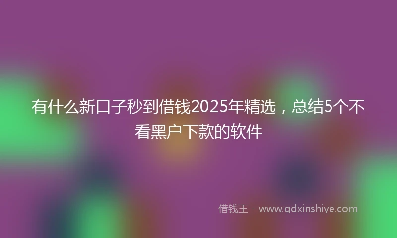有什么新口子秒到借钱2025年精选,总结5个不看黑户下款的软件