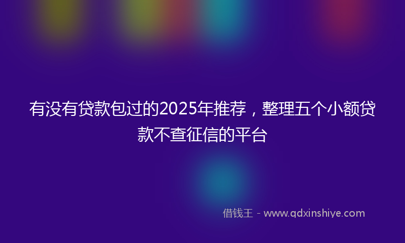 有没有贷款包过的2025年推荐，整理五个小额贷款不查征信的平台