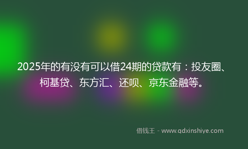 2025年的有没有可以借24期的贷款有：投友圈、柯基贷、东方汇、还呗、京东金融等。