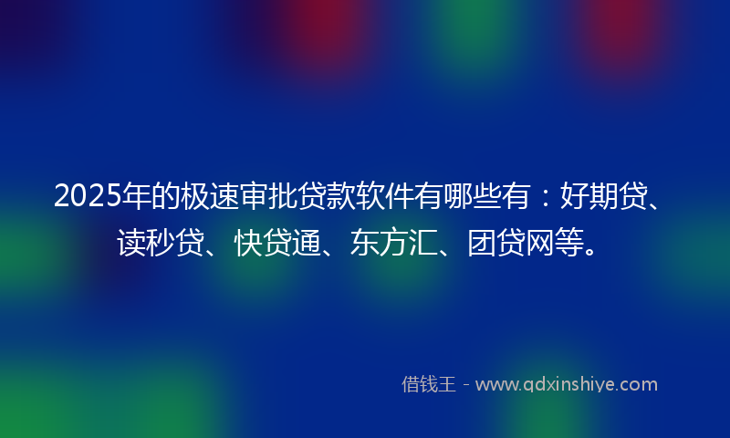 2025年的极速审批贷款软件有哪些有：好期贷、读秒贷、快贷通、东方汇、团贷网等。