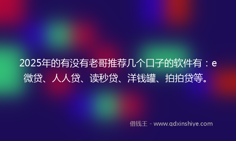 2025年的有没有老哥推荐几个口子的软件有：e微贷、人人贷、读秒贷、洋钱罐、拍拍贷等。