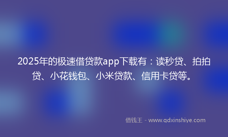 2025年的极速借贷款app下载有：读秒贷、拍拍贷、小花钱包、小米贷款、信用卡贷等。