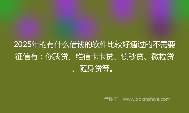 2025年的有什么借钱的软件比较好通过的不需要征信有：你我贷、维信卡卡贷、读秒贷、微粒贷、随身贷等。