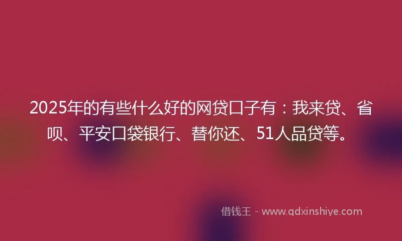 2025年的有些什么好的网贷口子有：我来贷、省呗、平安口袋银行、替你还、51人品贷等。