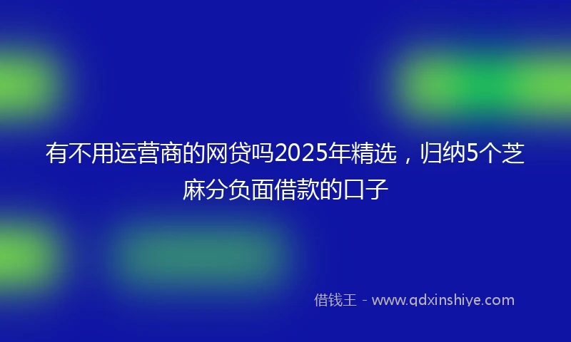 有不用运营商的网贷吗2025年精选，归纳5个芝麻分负面借款的口子