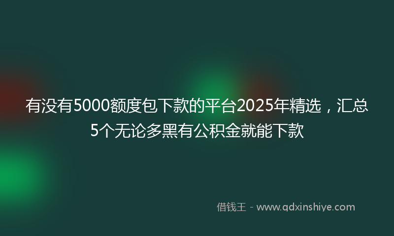 有没有5000额度包下款的平台2025年精选，汇总5个无论多黑有公积金就能下款