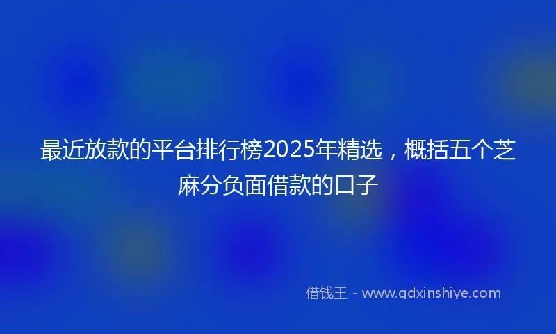 最近放款的平台排行榜2025年精选，概括五个芝麻分负面借款的口子