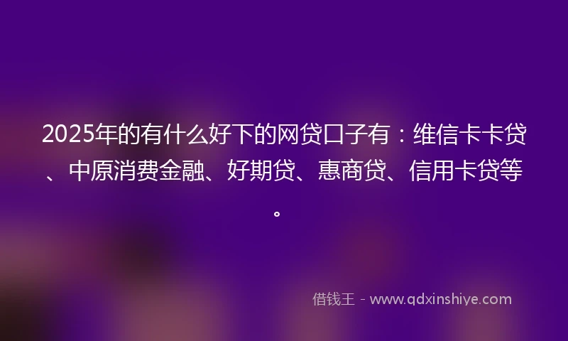 2025年的有什么好下的网贷口子有：维信卡卡贷、中原消费金融、好期贷、惠商贷、信用卡贷等。
