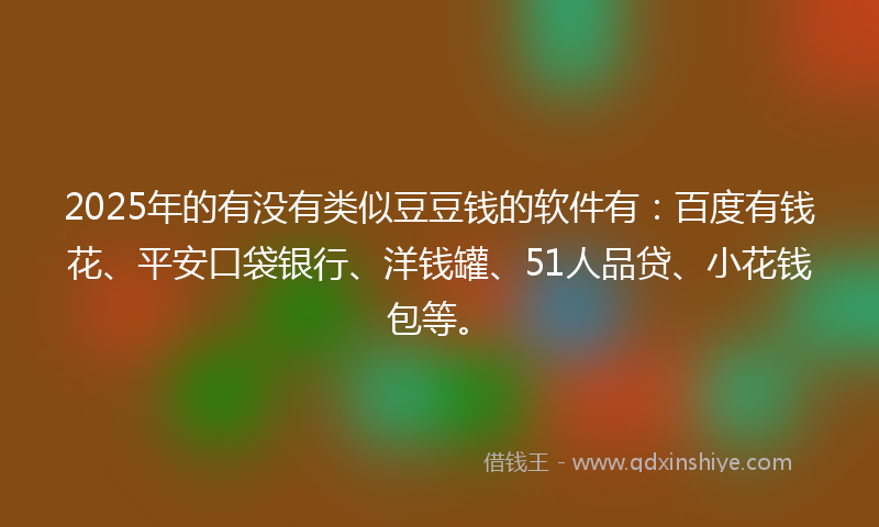2025年的有没有类似豆豆钱的软件有：百度有钱花、平安口袋银行、洋钱罐、51人品贷、小花钱包等。