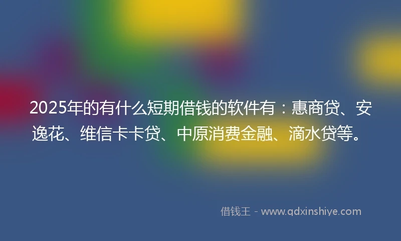 2025年的有什么短期借钱的软件有：惠商贷、安逸花、维信卡卡贷、中原消费金融、滴水贷等。