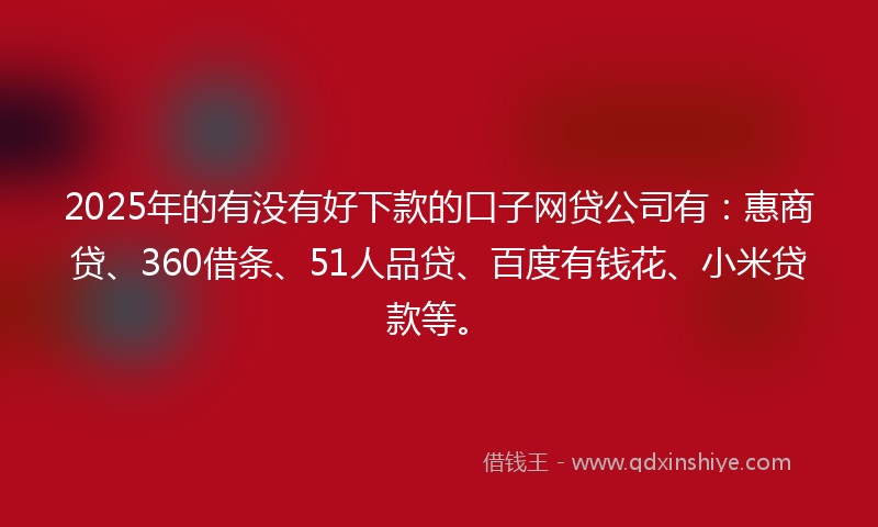 2025年的有没有好下款的口子网贷公司有：惠商贷、360借条、51人品贷、百度有钱花、小米贷款等。
