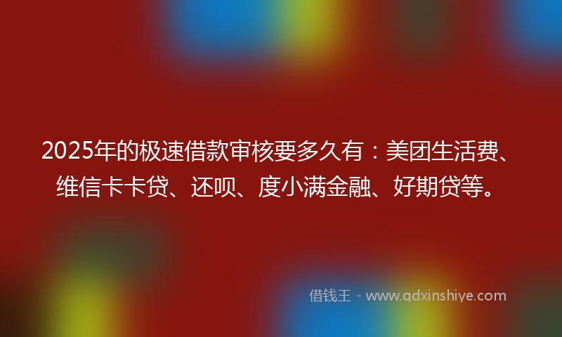 2025年的极速借款审核要多久有：美团生活费、维信卡卡贷、还呗、度小满金融、好期贷等。