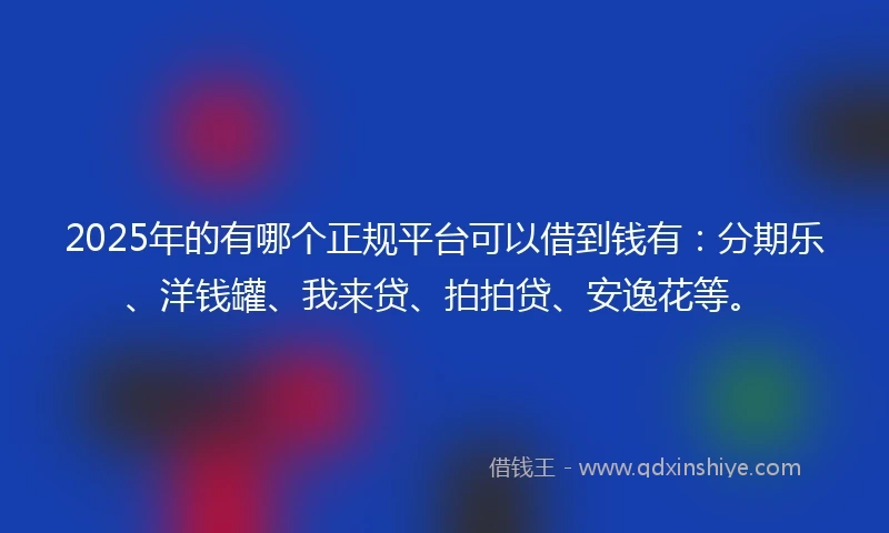2025年的有哪个正规平台可以借到钱有：分期乐、洋钱罐、我来贷、拍拍贷、安逸花等。